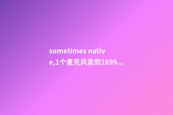 sometimes native,1个麦克风卖到1699元-第1张-观点-玄机派